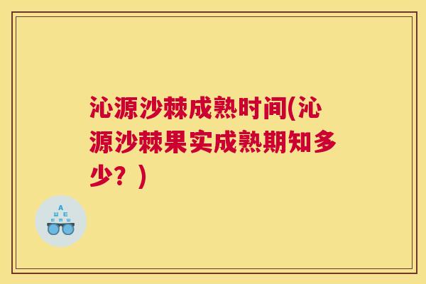 沁源沙棘成熟时间(沁源沙棘果实成熟期知多少?) 沁源沙棘成熟时间(沁源沙棘果实成熟期知多少?)