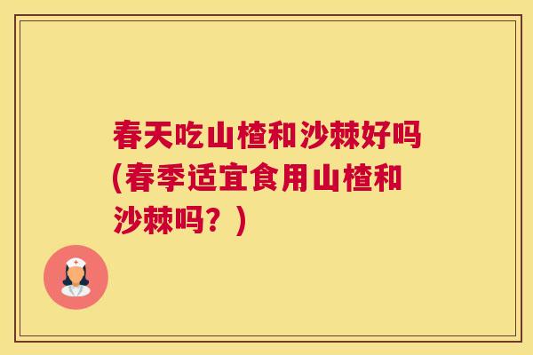 春天吃山楂和沙棘好吗(春季适宜食用山楂和沙棘吗？)
