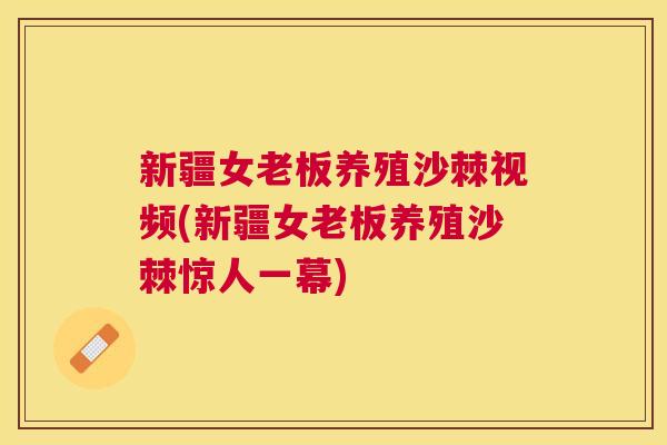 新疆女老板养殖沙棘视频(新疆女老板养殖沙棘惊人一幕)