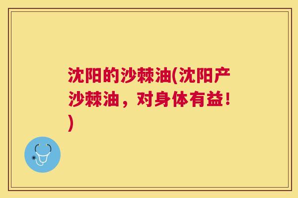 沈阳的沙棘油(沈阳产沙棘油，对身体有益！)