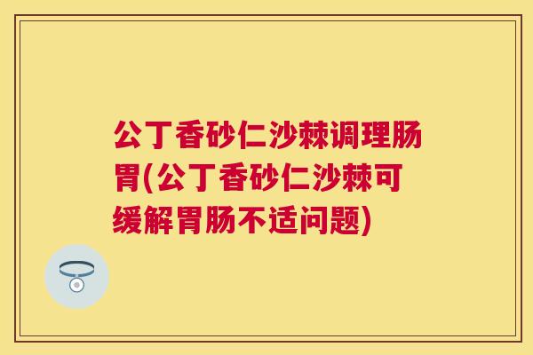 公丁香砂仁沙棘调理肠胃(公丁香砂仁沙棘可缓解不适问题)