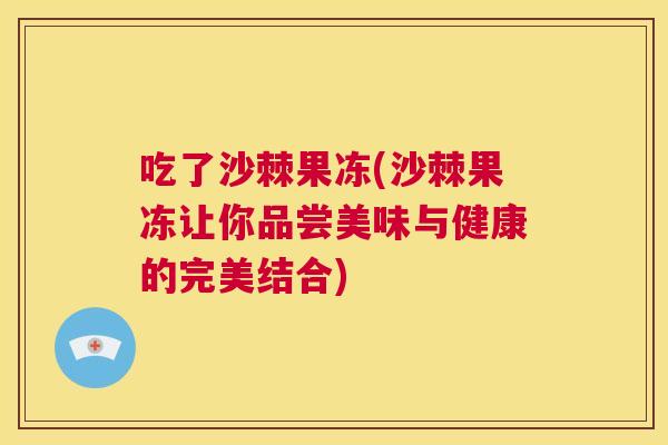 吃了沙棘果冻(沙棘果冻让你品尝美味与健康的完美结合)
