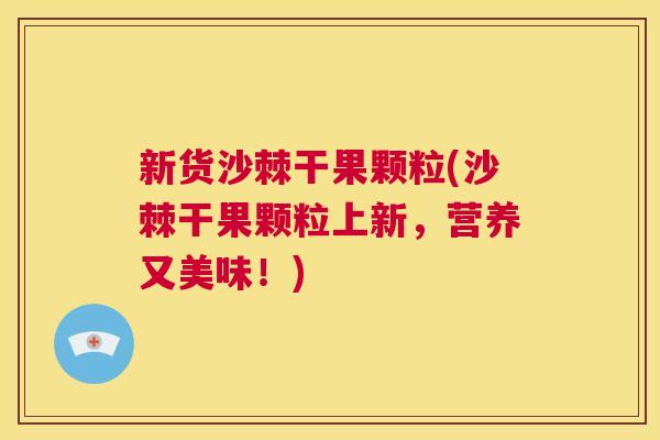 新货沙棘干果颗粒(沙棘干果颗粒上新，营养又美味！)