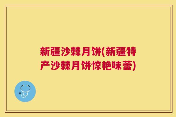 新疆沙棘月饼(新疆特产沙棘月饼惊艳味蕾) 新疆沙棘月饼(新疆特产沙棘月饼惊艳味蕾)