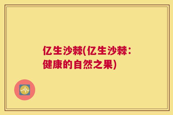 亿生沙棘(亿生沙棘:健康的自然之果)