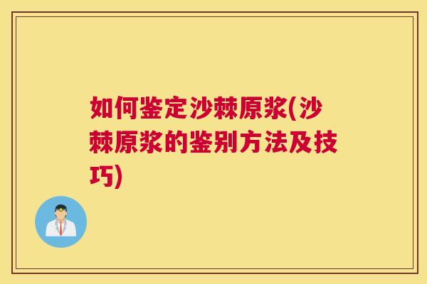 如何鉴定沙棘原浆(沙棘原浆的鉴别方法及技巧)