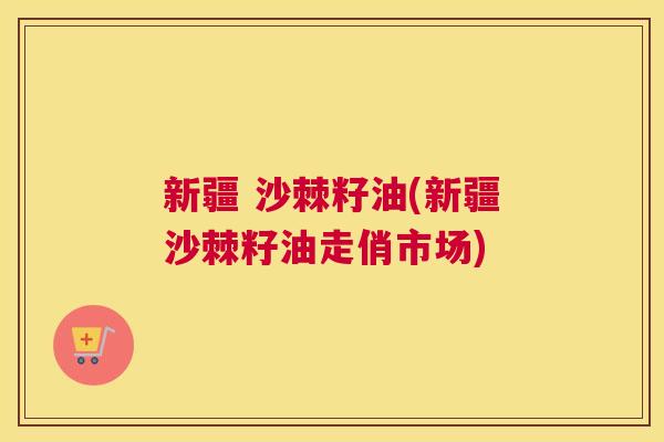 新疆 沙棘籽油(新疆沙棘籽油走俏市场)