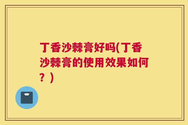 丁香沙棘膏好吗(丁香沙棘膏的使用效果如何？)