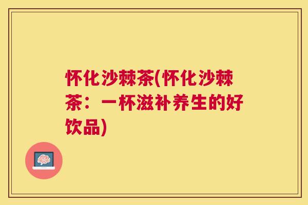 怀化沙棘茶(怀化沙棘茶：一杯滋补养生的好饮品)