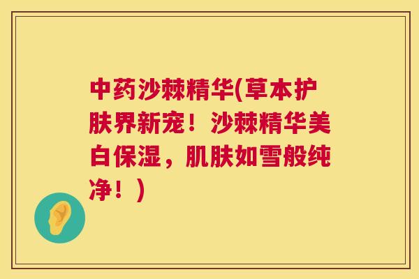 中药沙棘精华(草本护肤界新宠！沙棘精华美白保湿，肌肤如雪般纯净！)