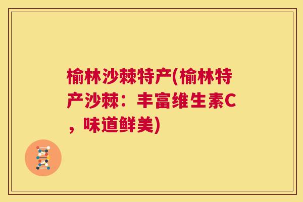榆林沙棘特产(榆林特产沙棘:丰富维生素C,味道鲜美) 榆林沙棘特产(榆林特产沙棘:丰富维生素C,味道鲜美)