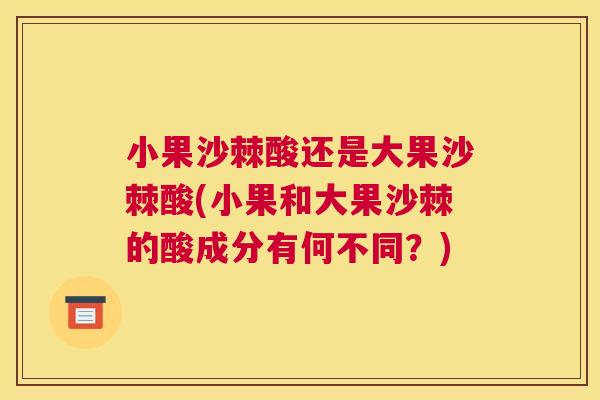 小果沙棘酸还是大果沙棘酸(小果和大果沙棘的酸成分有何不同？)