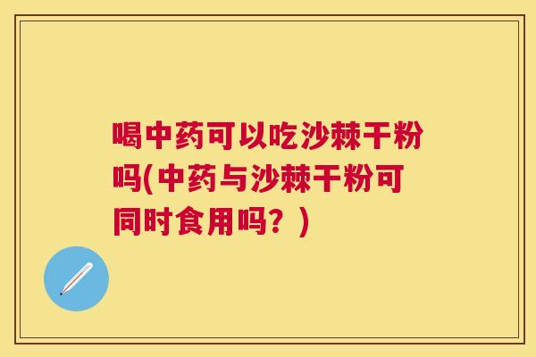 喝可以吃沙棘干粉吗(与沙棘干粉可同时食用吗？)