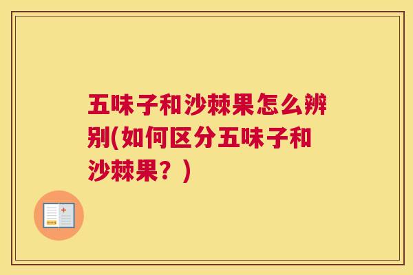 五味子和沙棘果怎么辨别(如何区分五味子和沙棘果？)