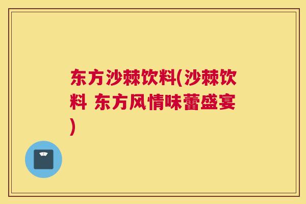 东方沙棘饮料(沙棘饮料 东方风情味蕾盛宴)