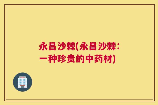 永昌沙棘(永昌沙棘:一种珍贵的中药材)
