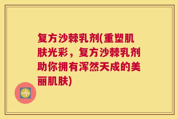 复方沙棘乳剂(重塑光彩,复方沙棘乳剂助你拥有浑然天成的美丽) 复方沙棘乳剂(重塑光彩,复方沙棘乳剂助你拥有浑然天成的美丽)