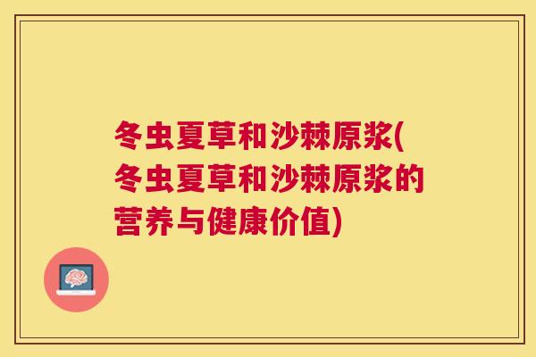 冬虫夏草和沙棘原浆(冬虫夏草和沙棘原浆的营养与健康价值)