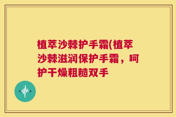 植萃沙棘护手霜(植萃沙棘滋润保护手霜,呵护干燥粗糙双手 植萃沙棘护手霜(植萃沙棘滋润保护手霜,呵护干燥粗糙双手