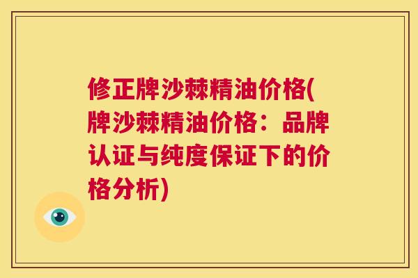 修正牌沙棘精油价格(牌沙棘精油价格:品牌认证与纯度保证下的价格分析) 修正牌沙棘精油价格(牌沙棘精油价格:品牌认证与纯度保证下的价格分析)