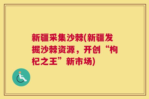 新疆采集沙棘(新疆发掘沙棘资源，开创“枸杞之王”新市场)