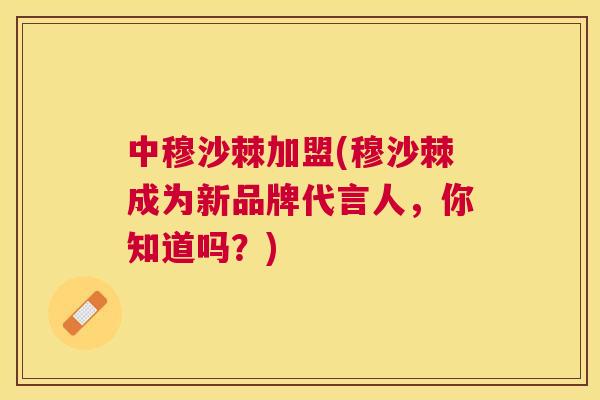 中穆沙棘加盟(穆沙棘成为新品牌代言人,你知道吗?)