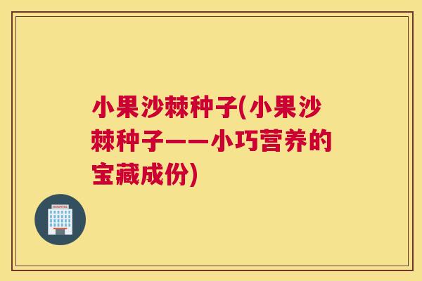 小果沙棘种子(小果沙棘种子——小巧营养的宝藏成份)