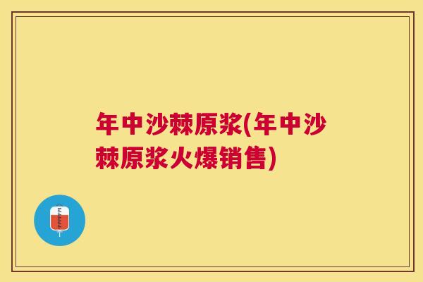 年中沙棘原浆(年中沙棘原浆火爆销售)