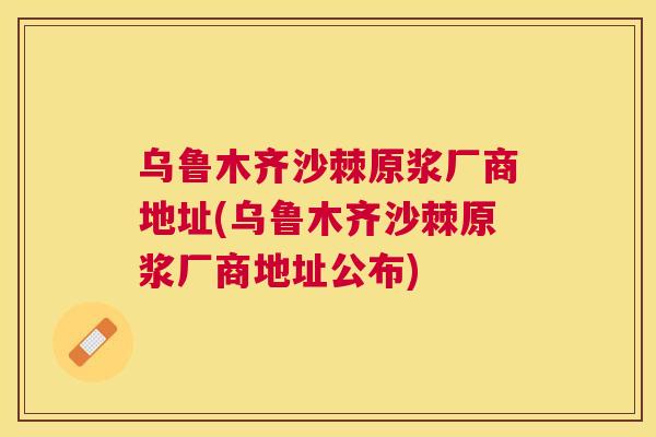 乌鲁木齐沙棘原浆厂商地址(乌鲁木齐沙棘原浆厂商地址公布)