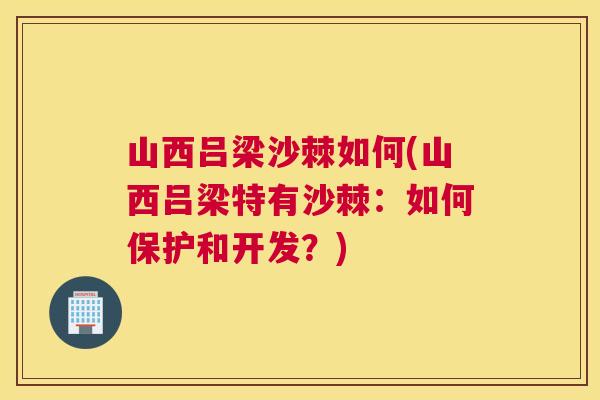 山西吕梁沙棘如何(山西吕梁特有沙棘：如何保护和开发？)