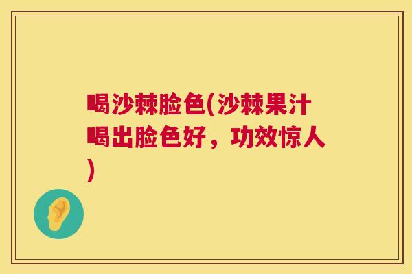 喝沙棘脸色(沙棘果汁喝出脸色好,功效惊人) 喝沙棘脸色(沙棘果汁喝出脸色好,功效惊人)