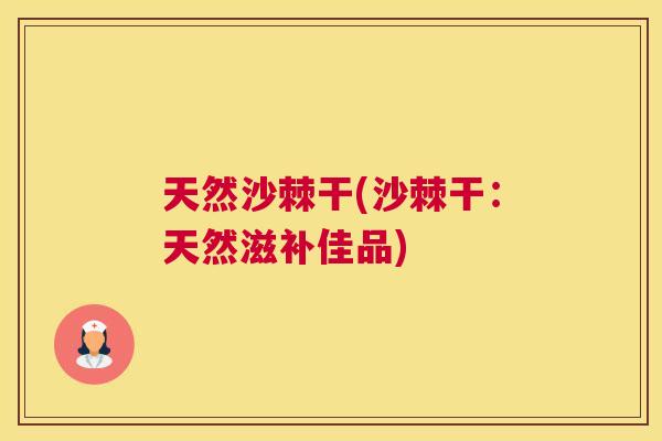 天然沙棘干(沙棘干：天然滋补佳品)