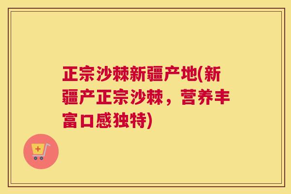 正宗沙棘新疆产地(新疆产正宗沙棘，营养丰富口感独特)