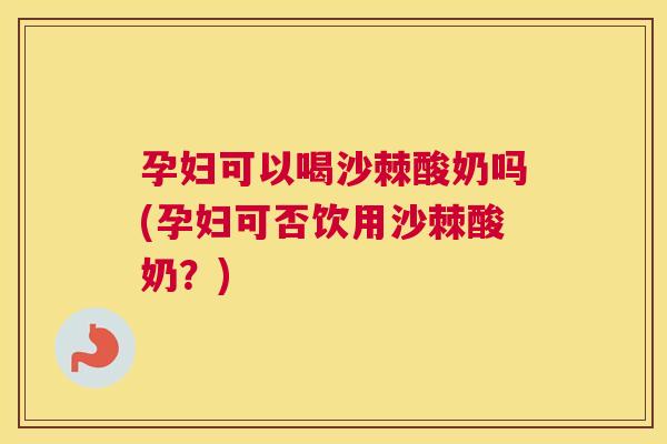 孕妇可以喝沙棘酸奶吗(孕妇可否饮用沙棘酸奶？)