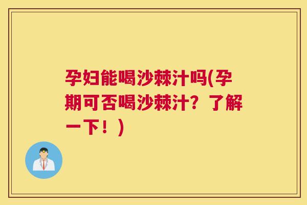 孕妇能喝沙棘汁吗(孕期可否喝沙棘汁?了解一下!)