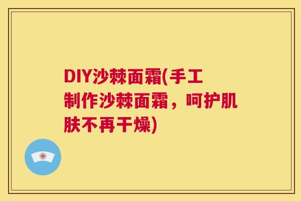 DIY沙棘面霜(手工制作沙棘面霜,呵护肌肤不再干燥)