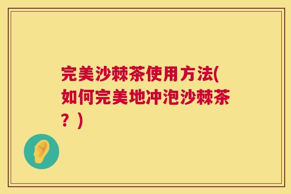 完美沙棘茶使用方法(如何完美地冲泡沙棘茶？)