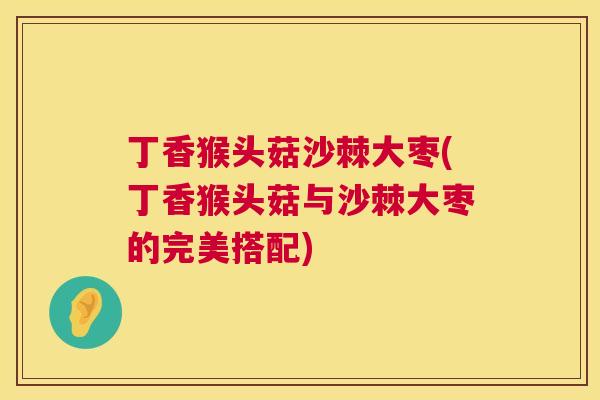 丁香猴头菇沙棘大枣(丁香猴头菇与沙棘大枣的完美搭配)