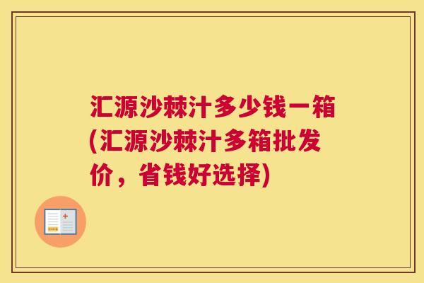 汇源沙棘汁多少钱一箱(汇源沙棘汁多箱批发价，省钱好选择)