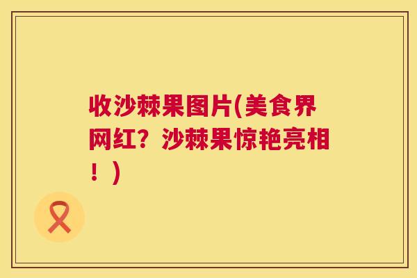收沙棘果图片(美食界网红?沙棘果惊艳亮相!) 收沙棘果图片(美食界网红?沙棘果惊艳亮相!)