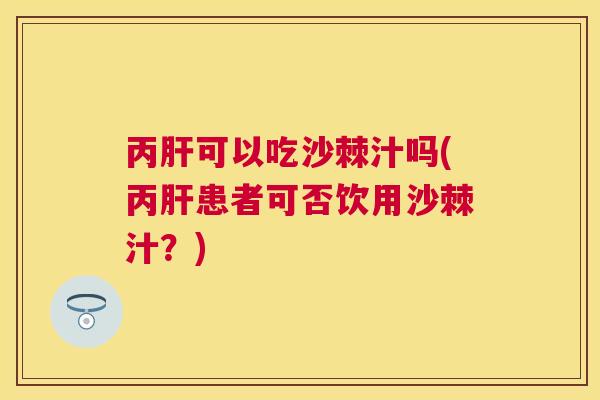 丙肝可以吃沙棘汁吗(丙肝患者可否饮用沙棘汁?)
