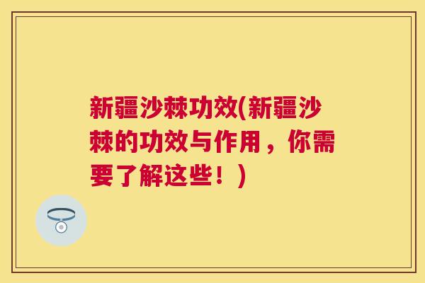 新疆沙棘功效(新疆沙棘的功效与作用,你需要了解这些!) 新疆沙棘功效(新疆沙棘的功效与作用,你需要了解这些!)