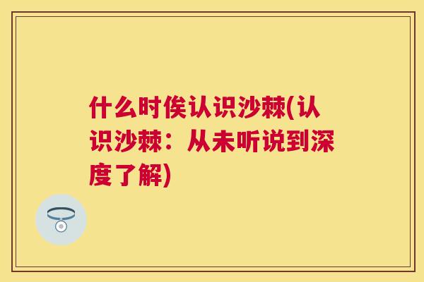 什么时俟认识沙棘(认识沙棘：从未听说到深度了解)