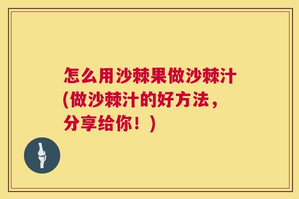 怎么用沙棘果做沙棘汁(做沙棘汁的好方法，分享给你！)