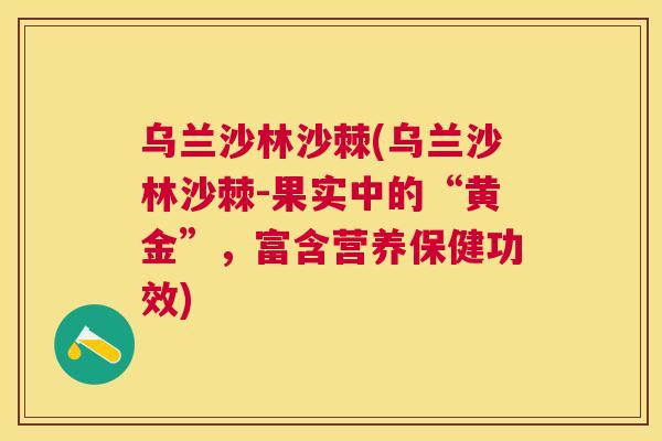 乌兰沙林沙棘(乌兰沙林沙棘-果实中的“黄金”，富含营养保健功效)