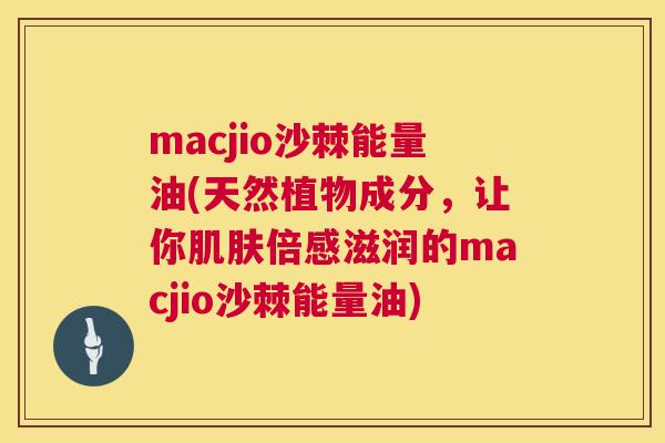 macjio沙棘能量油(天然植物成分，让你肌肤倍感滋润的macjio沙棘能量油)