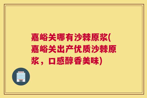 嘉峪关哪有沙棘原浆(嘉峪关出产优质沙棘原浆，口感醇香美味)