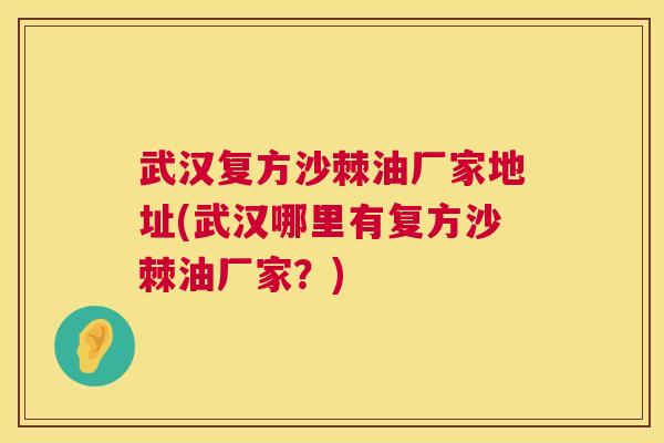 武汉复方沙棘油厂家地址(武汉哪里有复方沙棘油厂家?)