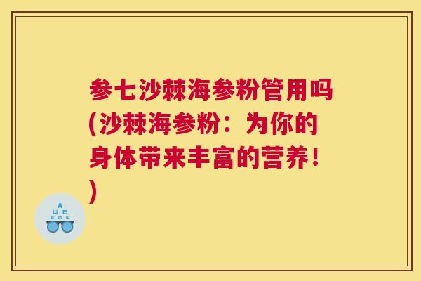 参七沙棘海参粉管用吗(沙棘海参粉:为你的身体带来丰富的营养!)