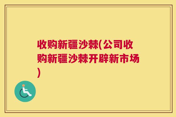 收购新疆沙棘(公司收购新疆沙棘开辟新市场) 收购新疆沙棘(公司收购新疆沙棘开辟新市场)